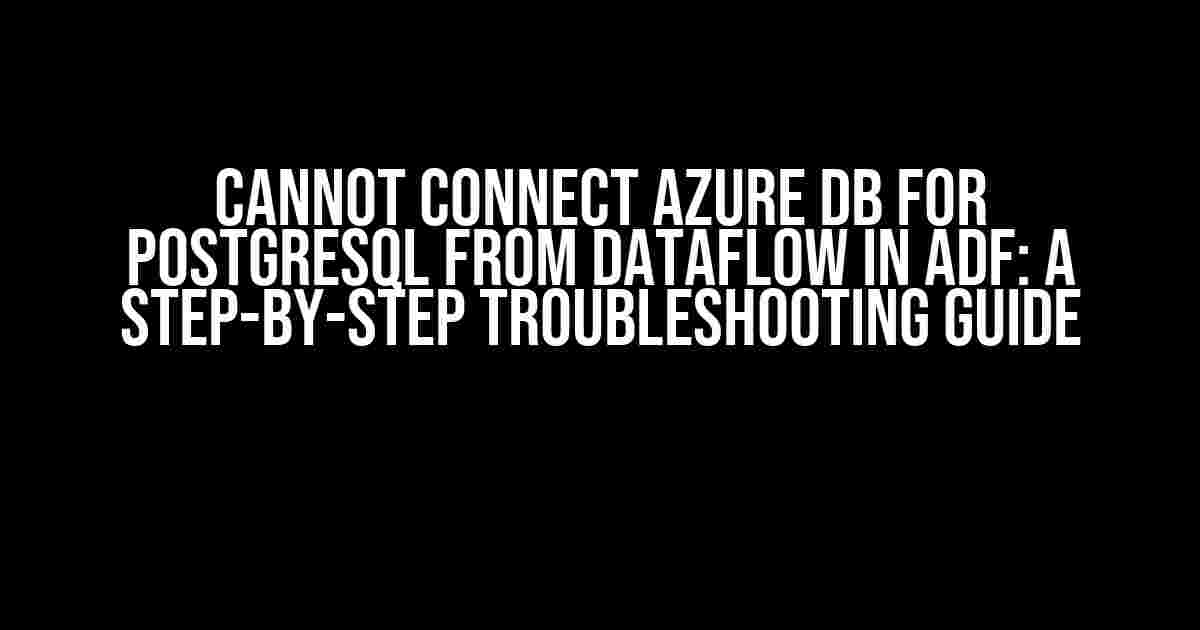 Cannot Connect Azure DB for PostgreSQL from Dataflow in ADF: A Step-by-Step Troubleshooting Guide