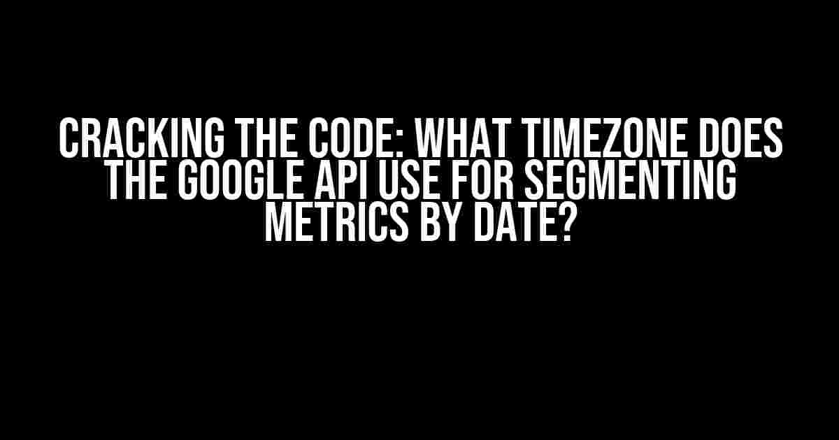 Cracking the Code: What Timezone Does the Google API Use for Segmenting Metrics by Date?