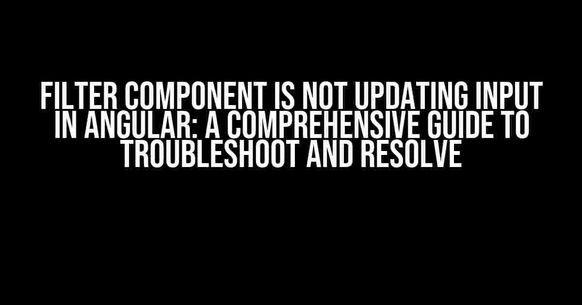 Filter Component is not updating Input in Angular: A Comprehensive Guide to Troubleshoot and Resolve