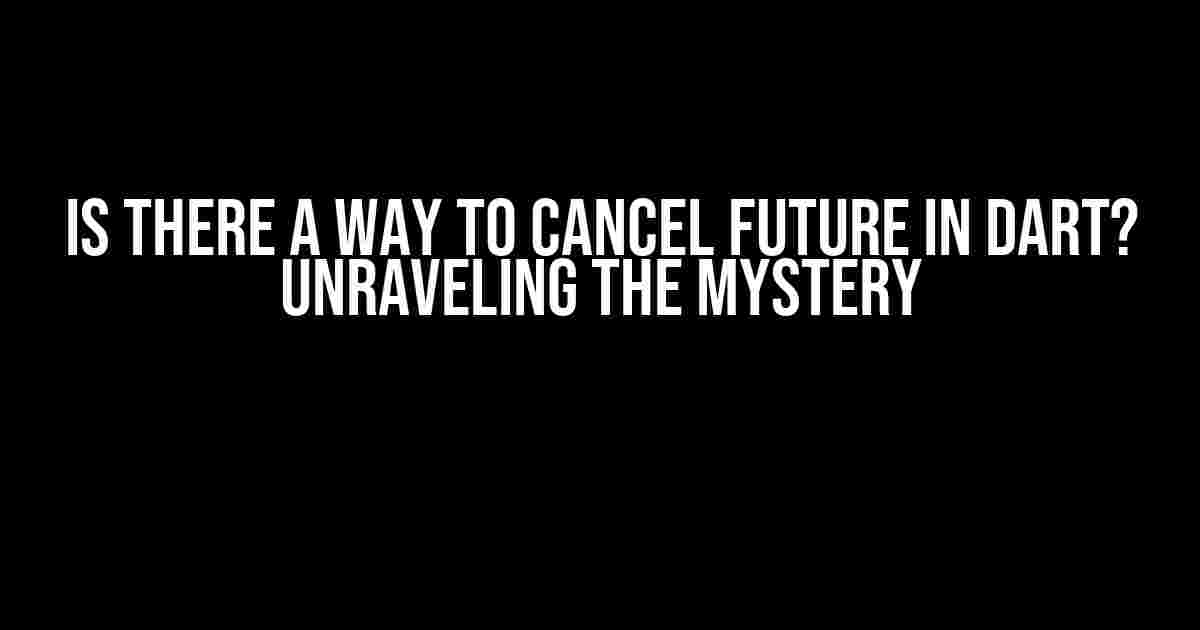 Is There a Way to Cancel Future in Dart? Unraveling the Mystery