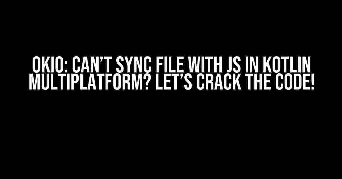 Okio: Can’t Sync File with JS in Kotlin Multiplatform? Let’s Crack the Code!