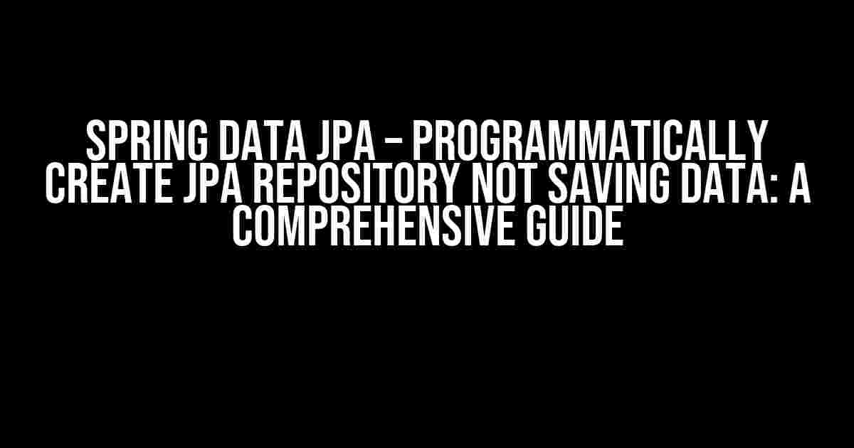 Spring Data JPA – Programmatically Create JPA Repository Not Saving Data: A Comprehensive Guide