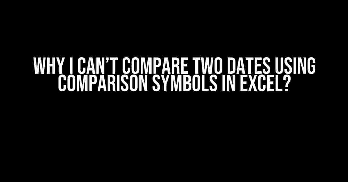 Why I Can’t Compare Two Dates Using Comparison Symbols in Excel?